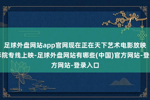 足球外盘网站app官网现在正在天下艺术电影放映定约影院专线上映-足球外盘网站有哪些(中国)官方网站-登录入口