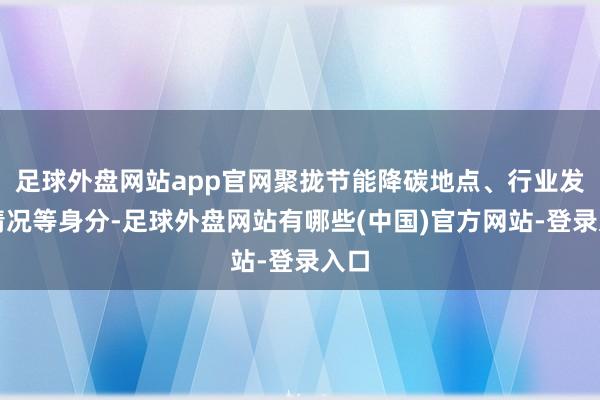 足球外盘网站app官网聚拢节能降碳地点、行业发展情况等身分-足球外盘网站有哪些(中国)官方网站-登录入口