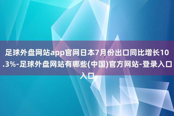 足球外盘网站app官网日本7月份出口同比增长10.3%-足球外盘网站有哪些(中国)官方网站-登录入口