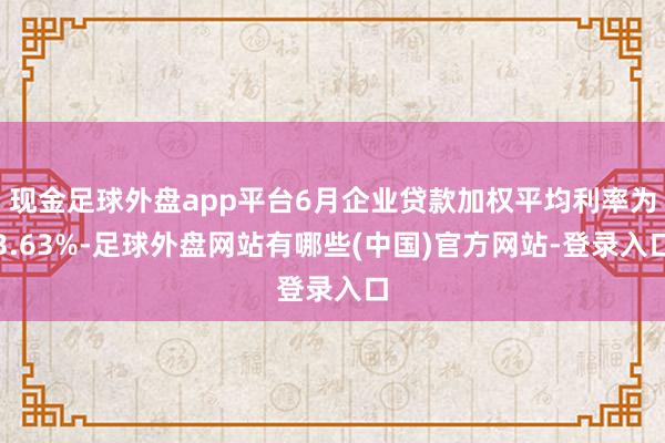 现金足球外盘app平台6月企业贷款加权平均利率为3.63%-足球外盘网站有哪些(中国)官方网站-登录入口