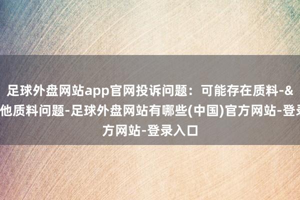 足球外盘网站app官网投诉问题:可能存在质料->其他质料问题-足球外盘网站有哪些(中国)官方网站-登录入口