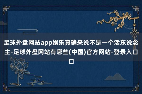 足球外盘网站app娱乐真确来说不是一个活东说念主-足球外盘网站有哪些(中国)官方网站-登录入口