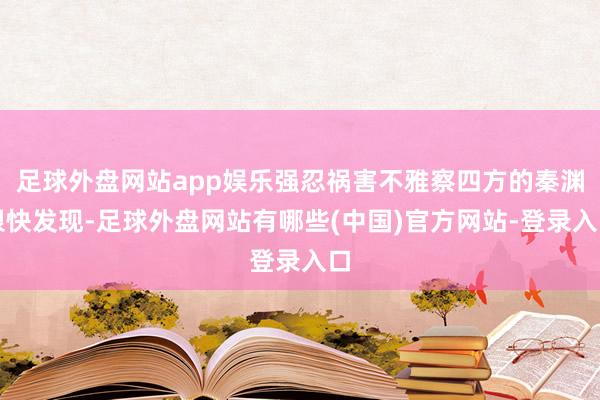 足球外盘网站app娱乐强忍祸害不雅察四方的秦渊很快发现-足球外盘网站有哪些(中国)官方网站-登录入口