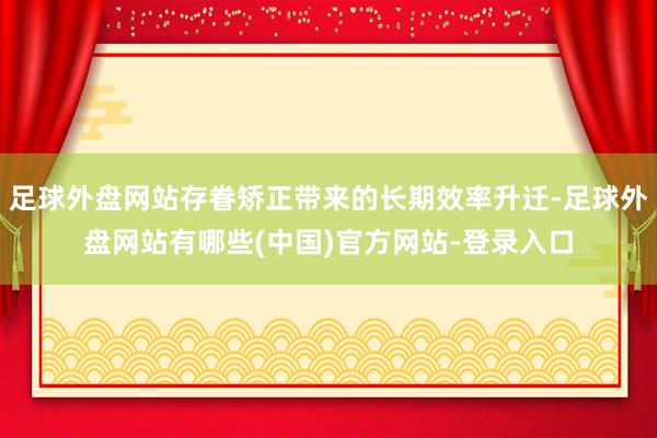足球外盘网站存眷矫正带来的长期效率升迁-足球外盘网站有哪些(中国)官方网站-登录入口