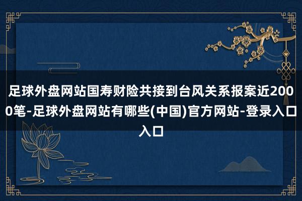 足球外盘网站国寿财险共接到台风关系报案近2000笔-足球外盘网站有哪些(中国)官方网站-登录入口