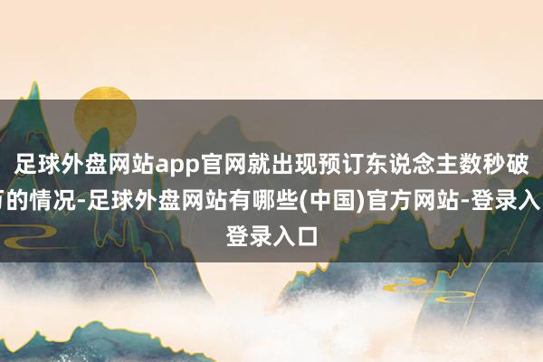 足球外盘网站app官网就出现预订东说念主数秒破万的情况-足球外盘网站有哪些(中国)官方网站-登录入口