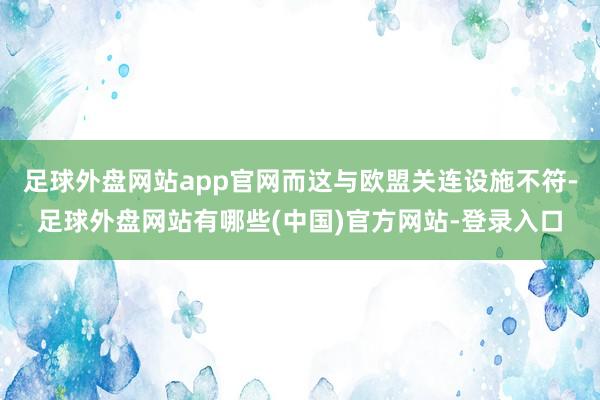 足球外盘网站app官网而这与欧盟关连设施不符-足球外盘网站有哪些(中国)官方网站-登录入口
