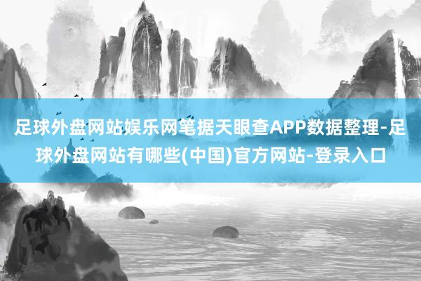 足球外盘网站娱乐网笔据天眼查APP数据整理-足球外盘网站有哪些(中国)官方网站-登录入口