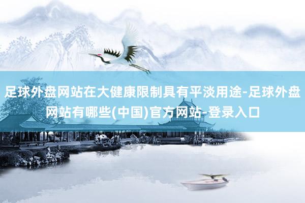 足球外盘网站在大健康限制具有平淡用途-足球外盘网站有哪些(中国)官方网站-登录入口