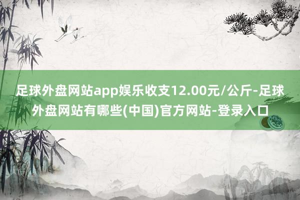 足球外盘网站app娱乐收支12.00元/公斤-足球外盘网站有哪些(中国)官方网站-登录入口