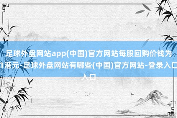 足球外盘网站app(中国)官方网站每股回购价钱为1港元-足球外盘网站有哪些(中国)官方网站-登录入口