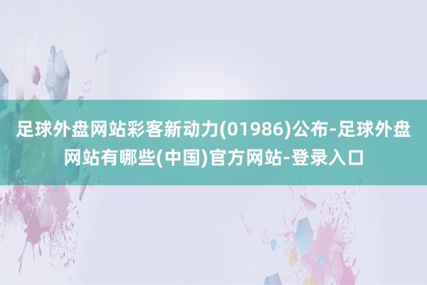 足球外盘网站彩客新动力(01986)公布-足球外盘网站有哪些(中国)官方网站-登录入口
