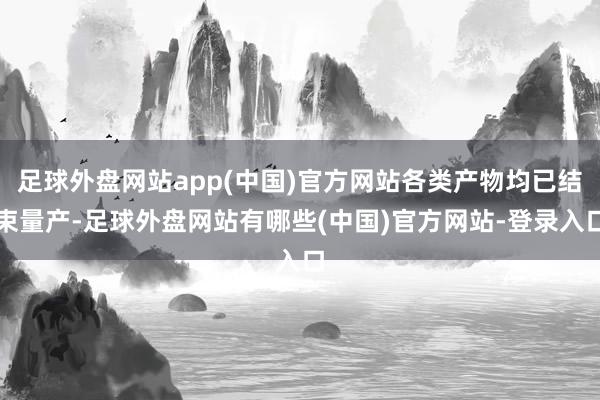足球外盘网站app(中国)官方网站各类产物均已结束量产-足球外盘网站有哪些(中国)官方网站-登录入口