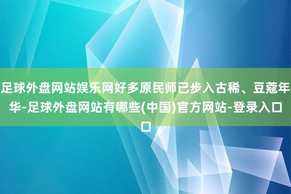 足球外盘网站娱乐网好多原民师已步入古稀、豆蔻年华-足球外盘网站有哪些(中国)官方网站-登录入口