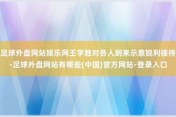足球外盘网站娱乐网王学胜对各人到来示意锐利接待-足球外盘网站有哪些(中国)官方网站-登录入口