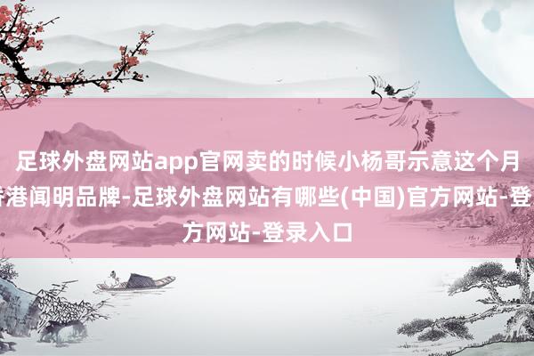 足球外盘网站app官网卖的时候小杨哥示意这个月饼是香港闻明品牌-足球外盘网站有哪些(中国)官方网站-登录入口