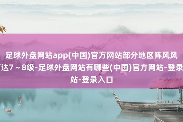 足球外盘网站app(中国)官方网站部分地区阵风风力可达7～8级-足球外盘网站有哪些(中国)官方网站-登录入口