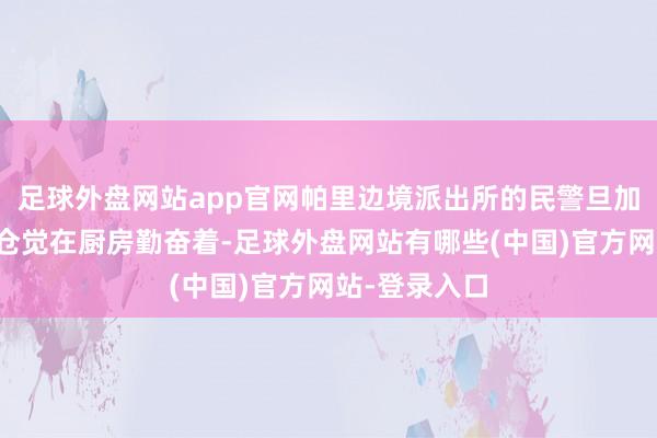 足球外盘网站app官网帕里边境派出所的民警旦加多吉和白玛仓觉在厨房勤奋着-足球外盘网站有哪些(中国)官方网站-登录入口