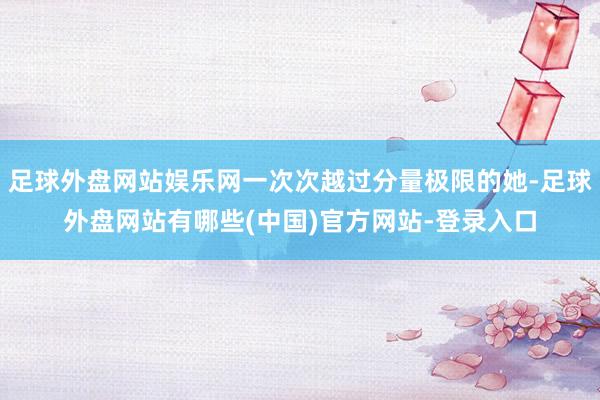 足球外盘网站娱乐网一次次越过分量极限的她-足球外盘网站有哪些(中国)官方网站-登录入口