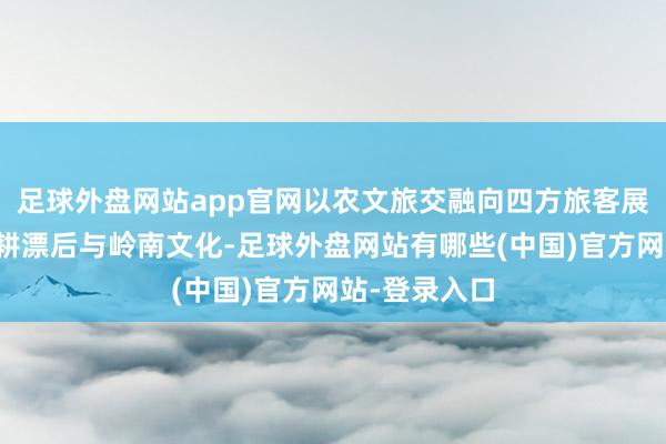 足球外盘网站app官网以农文旅交融向四方旅客展示珠三角农耕漂后与岭南文化-足球外盘网站有哪些(中国)官方网站-登录入口