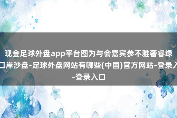 现金足球外盘app平台图为与会嘉宾参不雅奢睿绿色口岸沙盘-足球外盘网站有哪些(中国)官方网站-登录入口
