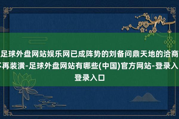 足球外盘网站娱乐网已成阵势的刘备问鼎天地的洽商不再装潢-足球外盘网站有哪些(中国)官方网站-登录入口