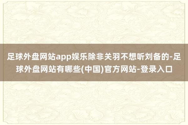 足球外盘网站app娱乐除非关羽不想听刘备的-足球外盘网站有哪些(中国)官方网站-登录入口