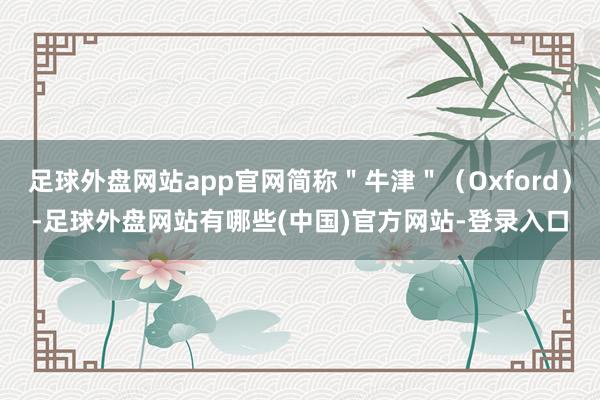 足球外盘网站app官网简称＂牛津＂（Oxford）-足球外盘网站有哪些(中国)官方网站-登录入口