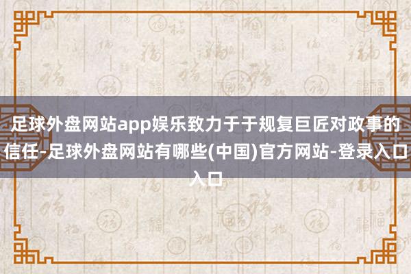 足球外盘网站app娱乐致力于于规复巨匠对政事的信任-足球外盘网站有哪些(中国)官方网站-登录入口