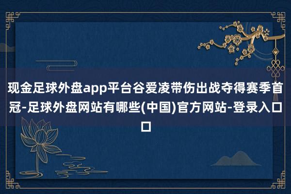 现金足球外盘app平台谷爱凌带伤出战夺得赛季首冠-足球外盘网站有哪些(中国)官方网站-登录入口