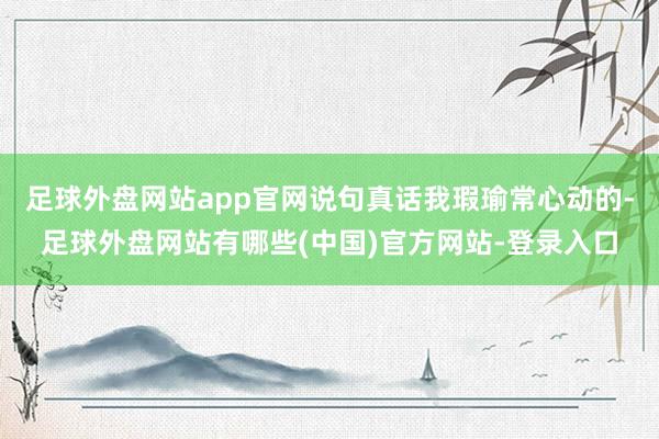 足球外盘网站app官网说句真话我瑕瑜常心动的-足球外盘网站有哪些(中国)官方网站-登录入口