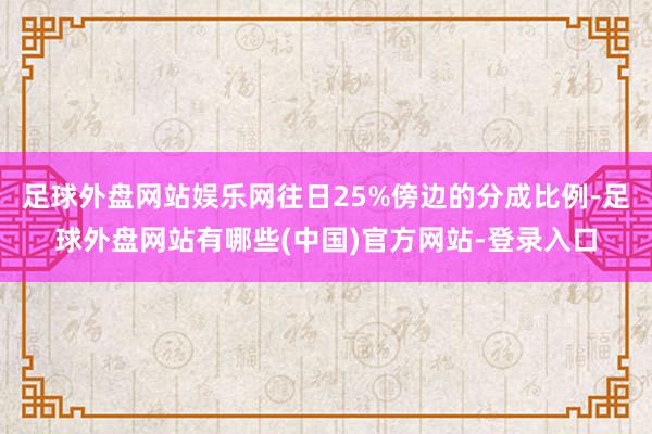 足球外盘网站娱乐网往日25%傍边的分成比例-足球外盘网站有哪些(中国)官方网站-登录入口