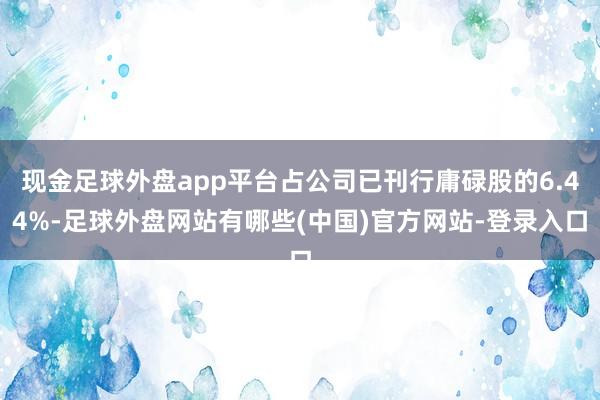现金足球外盘app平台占公司已刊行庸碌股的6.44%-足球外盘网站有哪些(中国)官方网站-登录入口