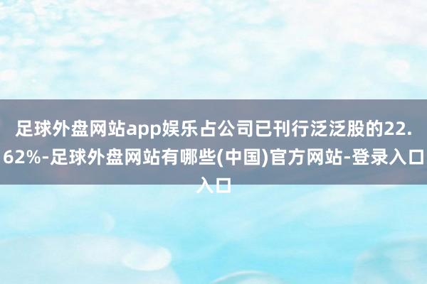 足球外盘网站app娱乐占公司已刊行泛泛股的22.62%-足球外盘网站有哪些(中国)官方网站-登录入口