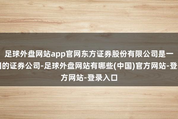足球外盘网站app官网东方证券股份有限公司是一家中国的证券公司-足球外盘网站有哪些(中国)官方网站-登录入口