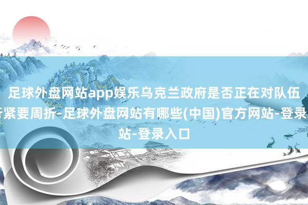 足球外盘网站app娱乐乌克兰政府是否正在对队伍进行紧要周折-足球外盘网站有哪些(中国)官方网站-登录入口