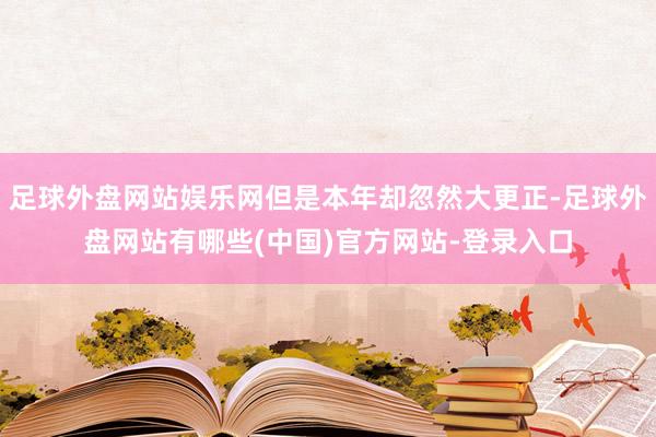 足球外盘网站娱乐网但是本年却忽然大更正-足球外盘网站有哪些(中国)官方网站-登录入口