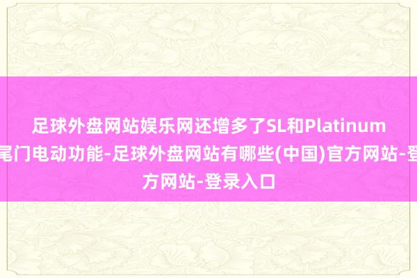 足球外盘网站娱乐网还增多了SL和Platinum成就的尾门电动功能-足球外盘网站有哪些(中国)官方网站-登录入口