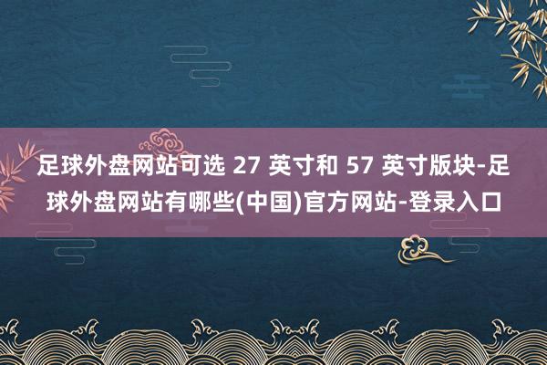 足球外盘网站可选 27 英寸和 57 英寸版块-足球外盘网站有哪些(中国)官方网站-登录入口
