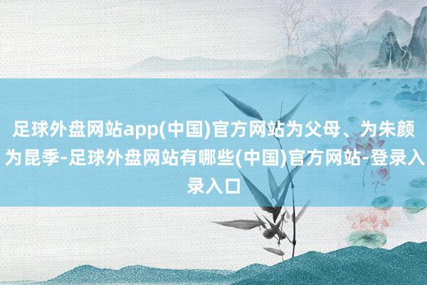 足球外盘网站app(中国)官方网站为父母、为朱颜、为昆季-足球外盘网站有哪些(中国)官方网站-登录入口
