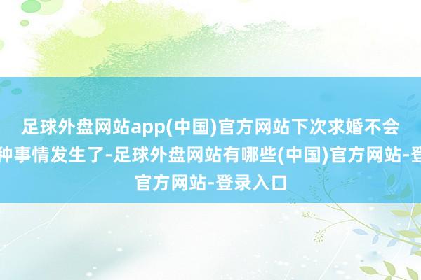 足球外盘网站app(中国)官方网站下次求婚不会再有这种事情发生了-足球外盘网站有哪些(中国)官方网站-登录入口