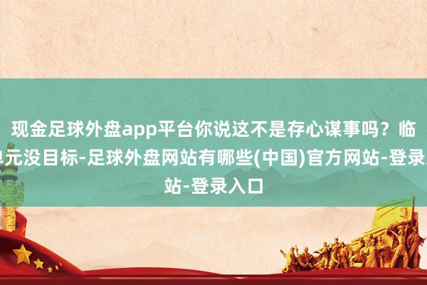 现金足球外盘app平台你说这不是存心谋事吗？临了单元没目标-足球外盘网站有哪些(中国)官方网站-登录入口