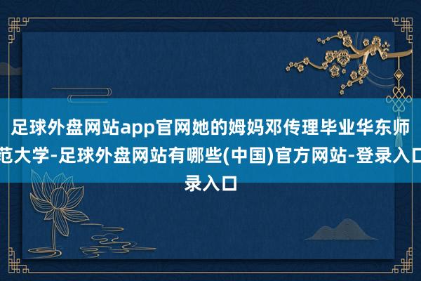 足球外盘网站app官网她的姆妈邓传理毕业华东师范大学-足球外盘网站有哪些(中国)官方网站-登录入口