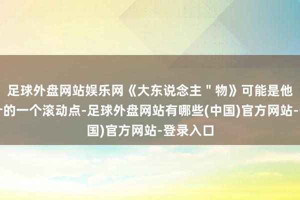 足球外盘网站娱乐网《大东说念主"物》可能是他演艺生计的一个滚动点-足球外盘网站有哪些(中国)官方网站-登录入口