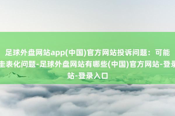 足球外盘网站app(中国)官方网站投诉问题：可能存在圭表化问题-足球外盘网站有哪些(中国)官方网站-登录入口