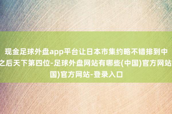 现金足球外盘app平台让日本市集约略不错排到中好意思印之后天下第四位-足球外盘网站有哪些(中国)官方网站-登录入口