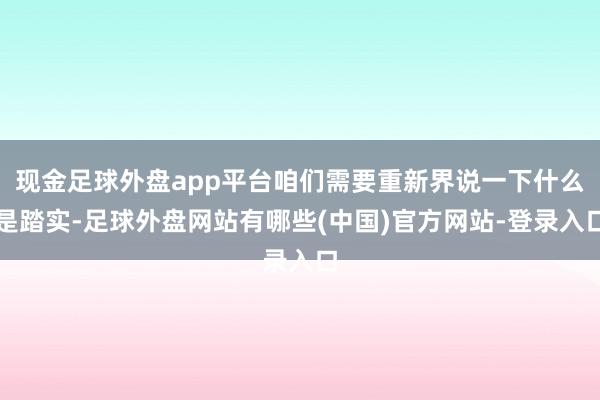 现金足球外盘app平台咱们需要重新界说一下什么是踏实-足球外盘网站有哪些(中国)官方网站-登录入口