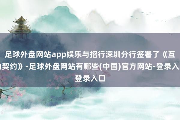 足球外盘网站app娱乐与招行深圳分行签署了《互助契约》-足球外盘网站有哪些(中国)官方网站-登录入口