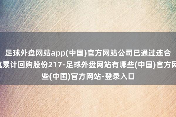 足球外盘网站app(中国)官方网站公司已通过连合竞价往复神气累计回购股份217-足球外盘网站有哪些(中国)官方网站-登录入口