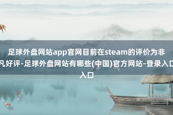 足球外盘网站app官网目前在steam的评价为非凡好评-足球外盘网站有哪些(中国)官方网站-登录入口